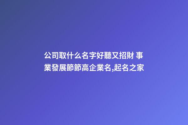 公司取什么名字好聽又招財 事業發展節節高企業名,起名之家-第1張-公司起名-玄機派